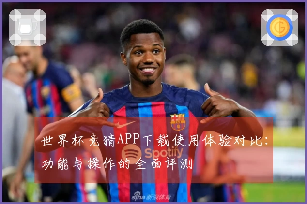 世界杯竞猜APP下载使用体验对比:功能与操作的全面评测