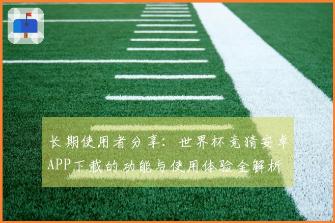 长期使用者分享：世界杯竞猜安卓APP下载的功能与使用体验全解析