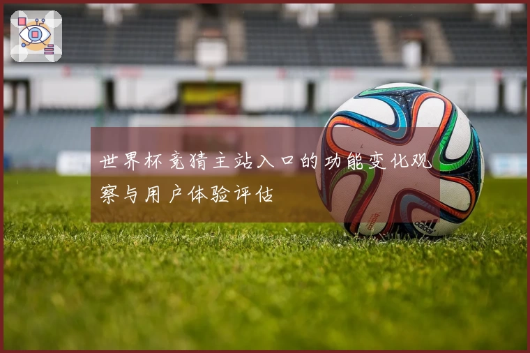 世界杯竞猜主站入口的功能变化观察与用户体验评估