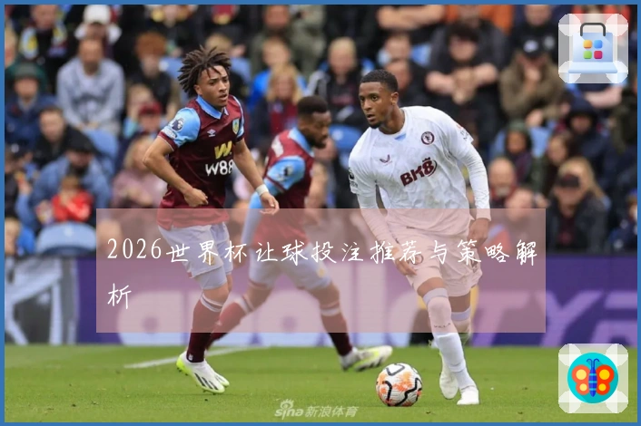 2026世界杯让球投注推荐与策略解析