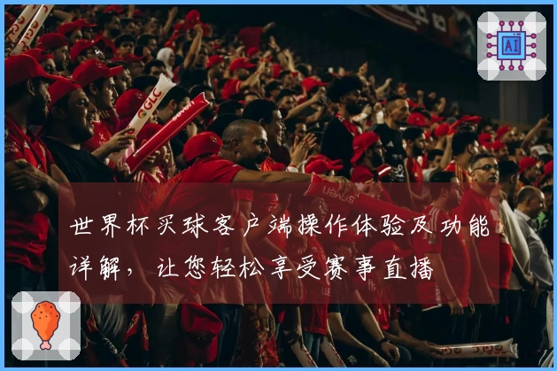 世界杯买球客户端操作体验及功能详解，让您轻松享受赛事直播
