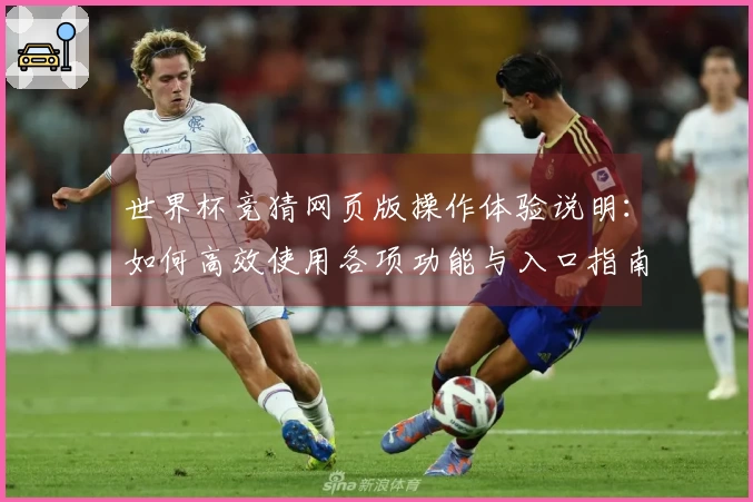 世界杯竞猜网页版操作体验说明：如何高效使用各项功能与入口指南