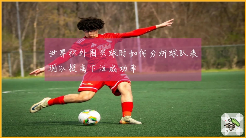 世界杯外围买球时如何分析球队表现以提高下注成功率