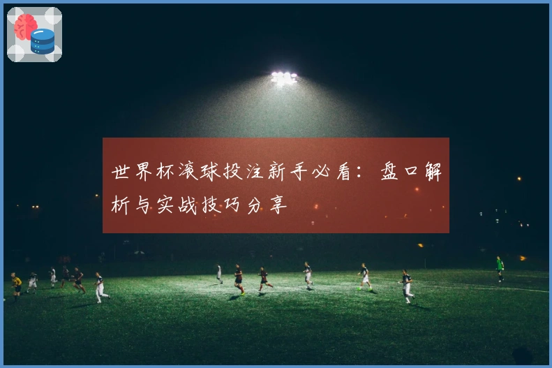 世界杯滚球投注新手必看：盘口解析与实战技巧分享