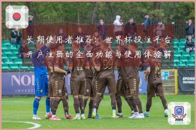 长期使用者推荐:世界杯投注平台开户注册的全面功能与使用体验解析
