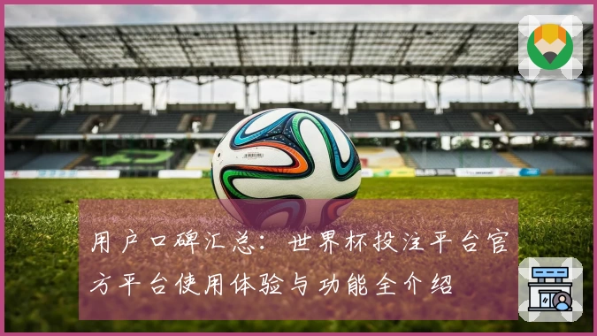 用户口碑汇总：世界杯投注平台官方平台使用体验与功能全介绍