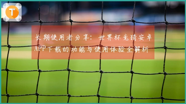 长期使用者分享：世界杯竞猜安卓APP下载的功能与使用体验全解析