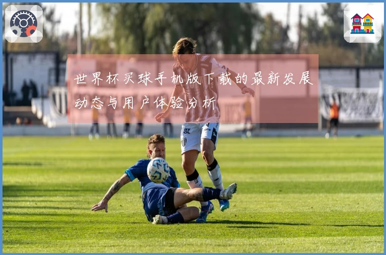 世界杯买球手机版下载的最新发展动态与用户体验分析