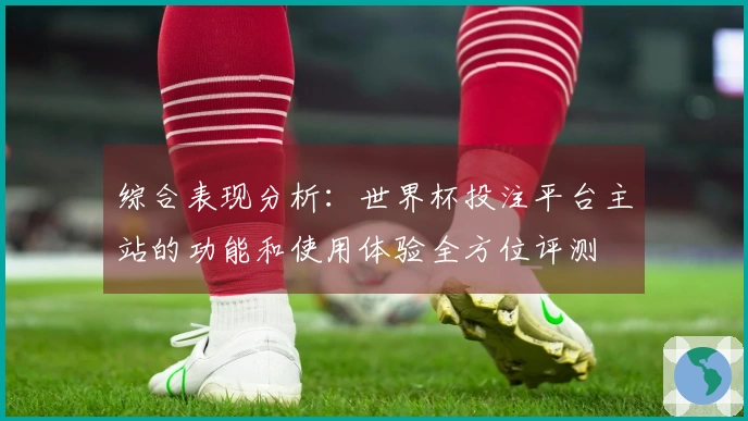 综合表现分析：世界杯投注平台主站的功能和使用体验全方位评测