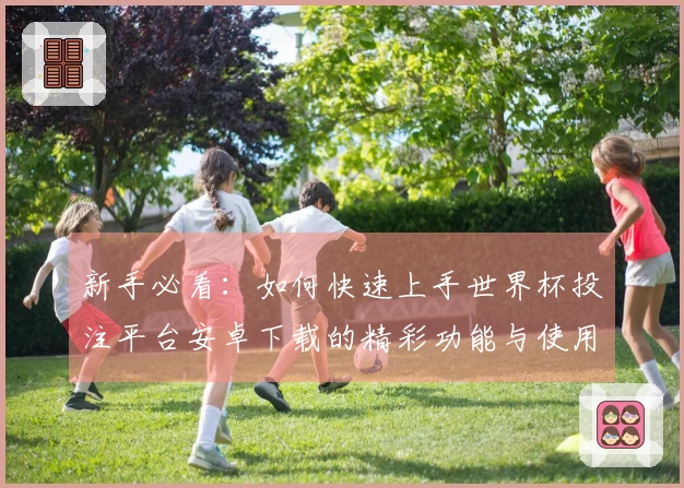 新手必看：如何快速上手世界杯投注平台安卓下载的精彩功能与使用体验