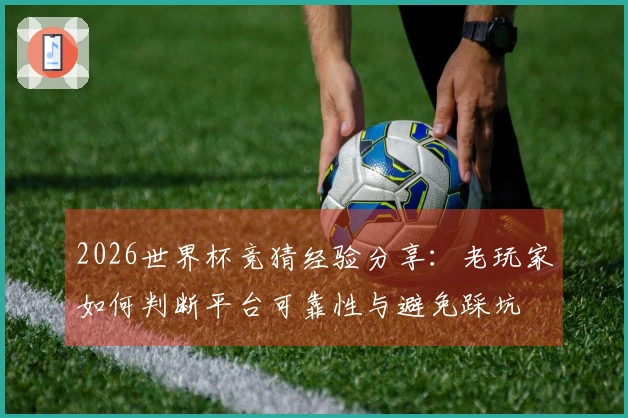 2026世界杯竞猜经验分享:老玩家如何判断平台可靠性与避免踩坑