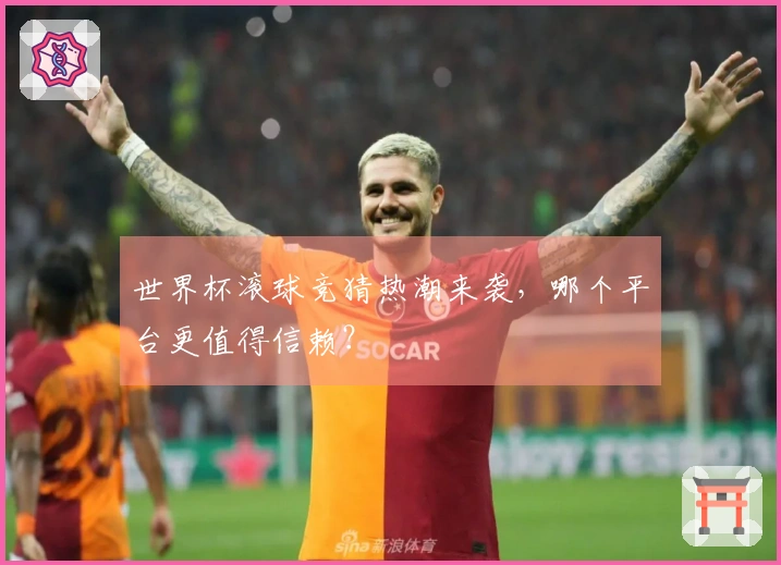 世界杯滚球竞猜热潮来袭，哪个平台更值得信赖？
