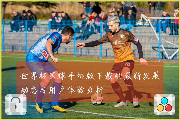 世界杯买球手机版下载的最新发展动态与用户体验分析