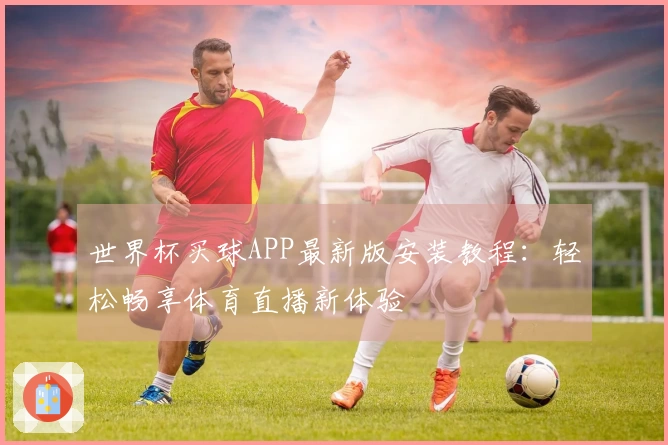 世界杯买球APP最新版安装教程：轻松畅享体育直播新体验