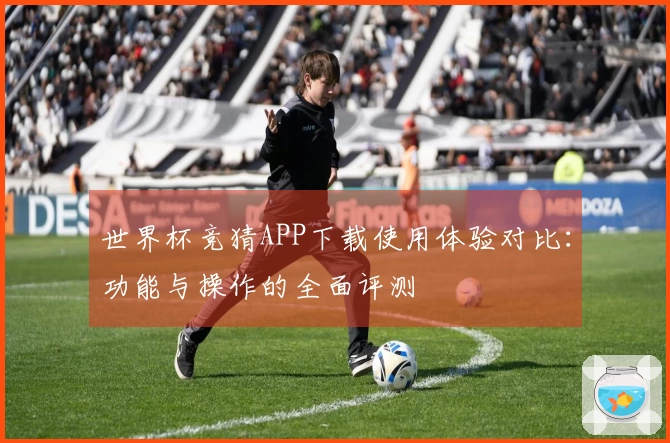 世界杯竞猜APP下载使用体验对比：功能与操作的全面评测
